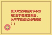 夏天吹空调后关节不舒服(夏季使用空调后，关节不适症状如何缓解？)