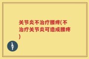 关节炎不治疗腰疼(不治疗关节炎可造成腰疼)