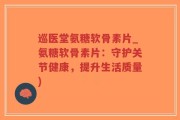 巡医堂氨糖软骨素片_氨糖软骨素片：守护关节健康，提升生活质量)