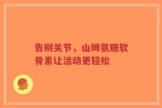 告别关节，山姆氨糖软骨素让活动更轻松