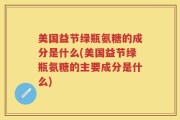 美国益节绿瓶氨糖的成分是什么(美国益节绿瓶氨糖的主要成分是什么)