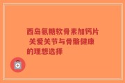 西岛氨糖软骨素加钙片 关爱关节与骨骼健康的理想选择