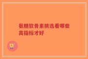 氨糖软骨素挑选看哪些高指标才好