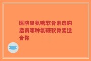 医院里氨糖软骨素选购指南哪种氨糖软骨素适合你