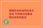 氨糖软骨素加钙吃多久见效 不同情况效果显现时间有所差异