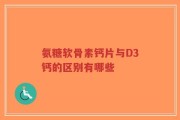 氨糖软骨素钙片与D3钙的区别有哪些