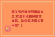膝关节积液视频图解大全(膝盖积液视频图文详解，助你解决膝关节问题！)