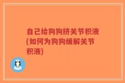 自己给狗狗挤关节积液(如何为狗狗缓解关节积液)