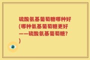 硫酸氨基葡萄糖哪种好(哪种氨基葡萄糖更好——硫酸氨基葡萄糖？)