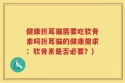 健康折耳猫需要吃软骨素吗折耳猫的健康需求：软骨素是否必要？)