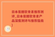 日本氨糖软骨素推荐测评_日本氨糖软骨素产品深度测评与推荐指南)