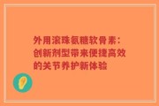 外用滚珠氨糖软骨素：创新剂型带来便捷高效的关节养护新体验