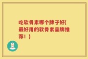 吃软骨素哪个牌子好(最好用的软骨素品牌推荐！)