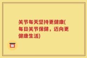 关节每天坚持更健康(每日关节保健，迈向更健康生活)