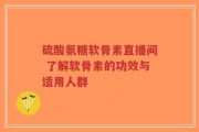硫酸氨糖软骨素直播间 了解软骨素的功效与适用人群