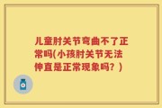 儿童肘关节弯曲不了正常吗(小孩肘关节无法伸直是正常现象吗？)