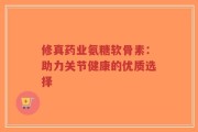 修真药业氨糖软骨素：助力关节健康的优质选择