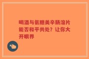 喝酒与氨糖美辛肠溶片能否和平共处？让你大开眼界
