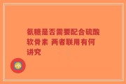 氨糖是否需要配合硫酸软骨素 两者联用有何讲究