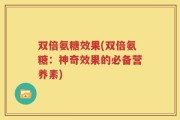 双倍氨糖效果(双倍氨糖：神奇效果的必备营养素)