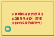 去角质脸部骨胶原是什么(去角质必备！探秘面部骨胶原的重要性)
