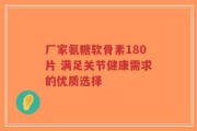 厂家氨糖软骨素180片 满足关节健康需求的优质选择