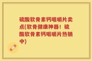硫酸软骨素钙咀嚼片卖点(软骨健康神器！硫酸软骨素钙咀嚼片热销中)