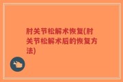 肘关节松解术恢复(肘关节松解术后的恢复方法)