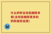 什么奶粉含双氨糖醇多些(含双氨糖醇更多的奶粉推荐选择)