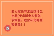 老人髋关节术后吃什么补品(手术后老人髋关节恢复，适合补充哪些营养品？)