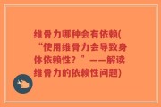 维骨力哪种会有依赖(“使用维骨力会导致身体依赖性？”——解读维骨力的依赖性问题)