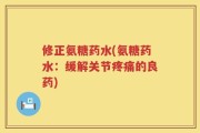 修正氨糖药水(氨糖药水：缓解关节疼痛的良药)
