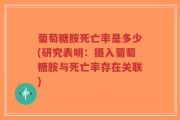 葡萄糖胺死亡率是多少(研究表明：摄入葡萄糖胺与死亡率存在关联)