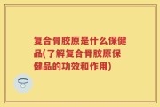复合骨胶原是什么保健品(了解复合骨胶原保健品的功效和作用)