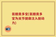 氨糖奥多宝(氨糖奥多宝为关节健康注入新动力)