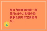 维骨力和强骨胶囊一起服用(维骨力和强骨胶囊联合使用丰富骨骼养分)