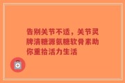 告别关节不适，关节灵牌清糖源氨糖软骨素助你重拾活力生活