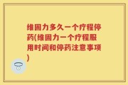 维固力多久一个疗程停药(维固力一个疗程服用时间和停药注意事项)