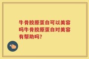 牛骨胶原蛋白可以美容吗牛骨胶原蛋白对美容有帮助吗？