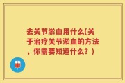 去关节淤血用什么(关于治疗关节淤血的方法，你需要知道什么？)