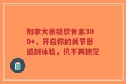 加拿大氨糖软骨素300+，开启你的关节舒适新体验，抗不再迷茫