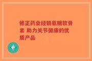 修正药业经销氨糖软骨素 助力关节健康的优质产品