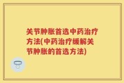 关节肿胀首选中药治疗方法(中药治疗缓解关节肿胀的首选方法)