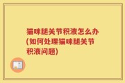 猫咪腿关节积液怎么办(如何处理猫咪腿关节积液问题)
