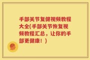 手部关节复健视频教程大全(手部关节恢复视频教程汇总，让你的手部更健康！)