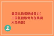 美国三倍氨糖维骨力(三倍氨糖维骨力在美国火热销售)