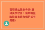 葡萄糖盐酸软骨素(重建关节软骨！葡萄糖盐酸软骨素助力保护关节健康)