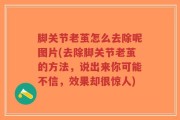 脚关节老茧怎么去除呢图片(去除脚关节老茧的方法，说出来你可能不信，效果却很惊人)