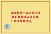 澳洲氨糖一天吃多少钱(每日氨糖摄入多少钱？澳洲专家建议)