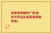 氨基葡萄糖的广告语(关节灵活从氨基葡萄糖开始)